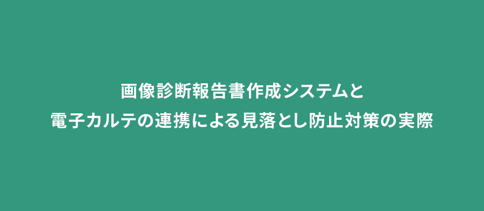 画像診断報告書作成システムと電子カルテの連携による見落とし防止対策の実際