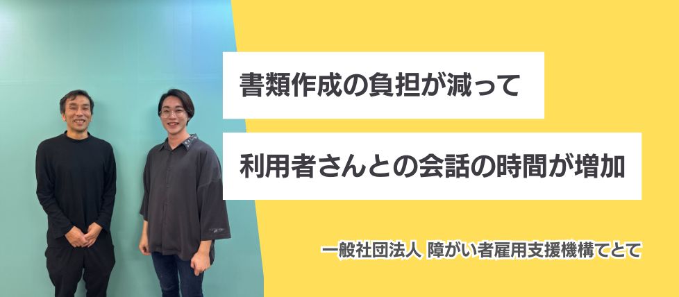 書類作成の負担が減って利用者さんとの会話の時間が増加